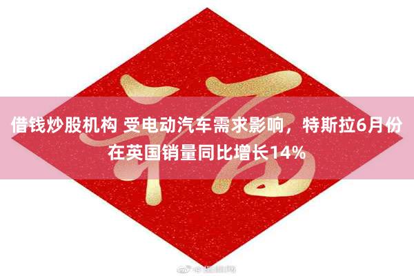 借钱炒股机构 受电动汽车需求影响，特斯拉6月份在英国销量同比增长14%