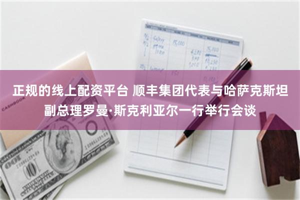 正规的线上配资平台 顺丰集团代表与哈萨克斯坦副总理罗曼·斯克利亚尔一行举行会谈